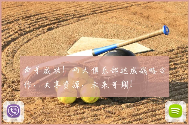 牵手成功!两大俱乐部达成战略合作,共享资源,未来可期!