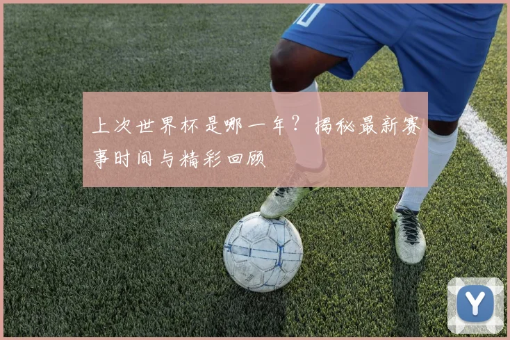 上次世界杯是哪一年?揭秘最新赛事时间与精彩回顾