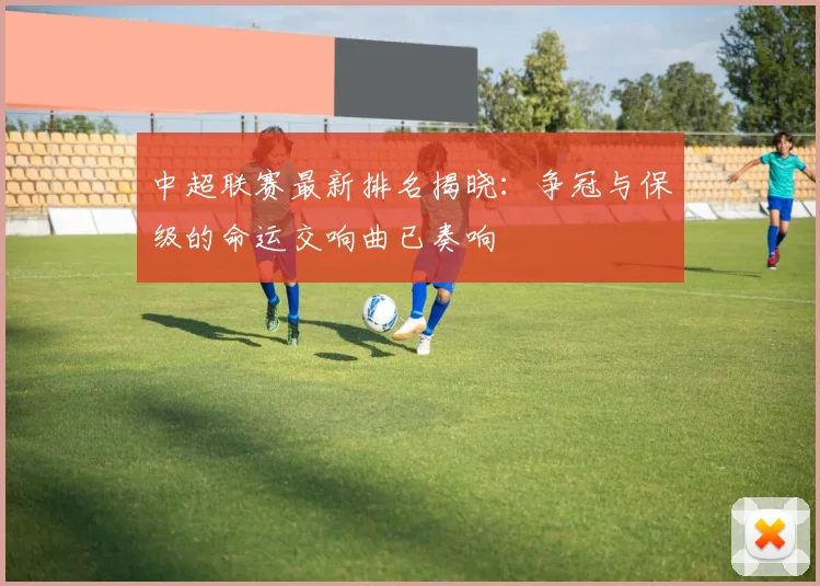 中超联赛最新排名揭晓:争冠与保级的命运交响曲已奏响