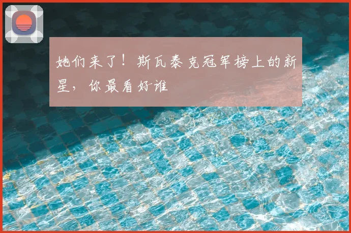 她们来了!斯瓦泰克冠军榜上的新星,你最看好谁
