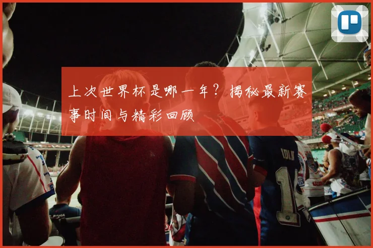 上次世界杯是哪一年?揭秘最新赛事时间与精彩回顾