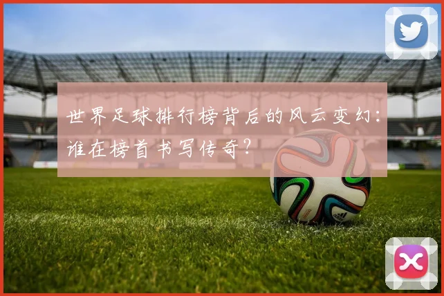 世界足球排行榜背后的风云变幻：谁在榜首书写传奇？