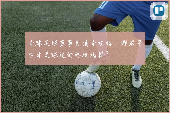 全球足球赛事直播全攻略:哪家平台才是球迷的终极选择?