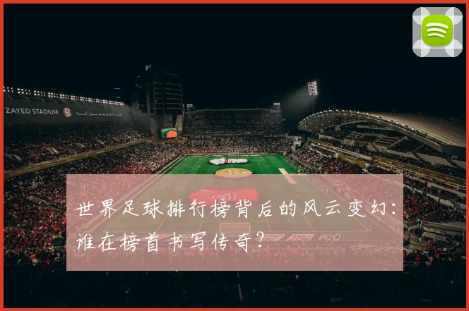 世界足球排行榜背后的风云变幻:谁在榜首书写传奇?