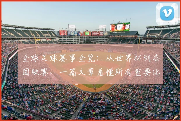 全球足球赛事全览：从世界杯到各国联赛，一篇文章看懂所有重要比赛