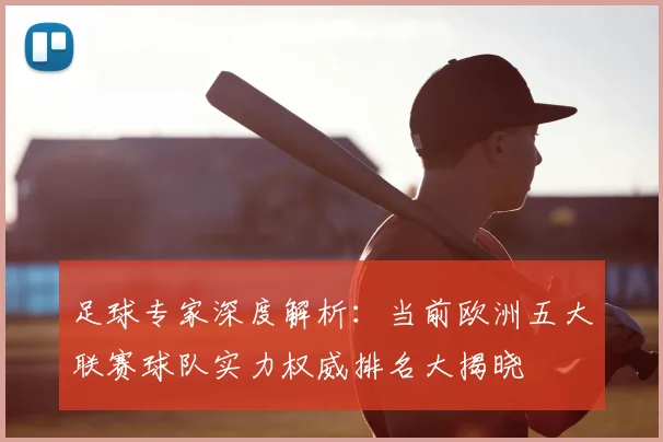 足球专家深度解析:当前欧洲五大联赛球队实力权威排名大揭晓