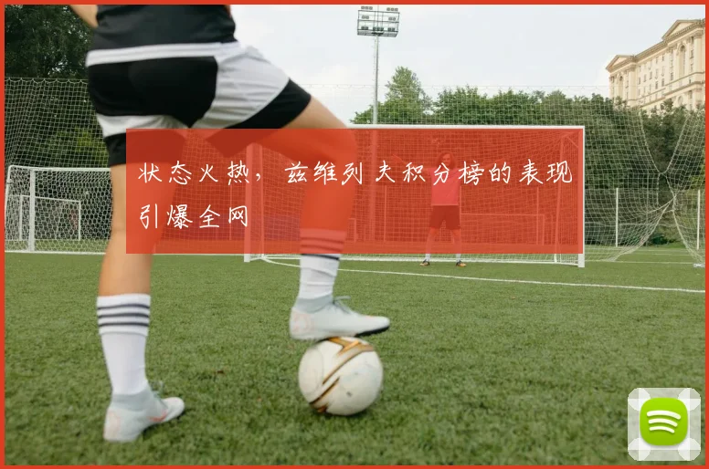 状态火热，兹维列夫积分榜的表现引爆全网