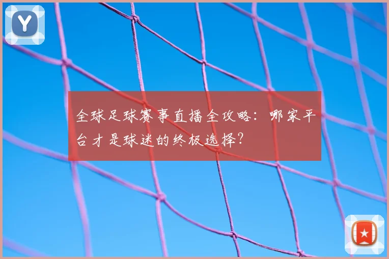 全球足球赛事直播全攻略:哪家平台才是球迷的终极选择?