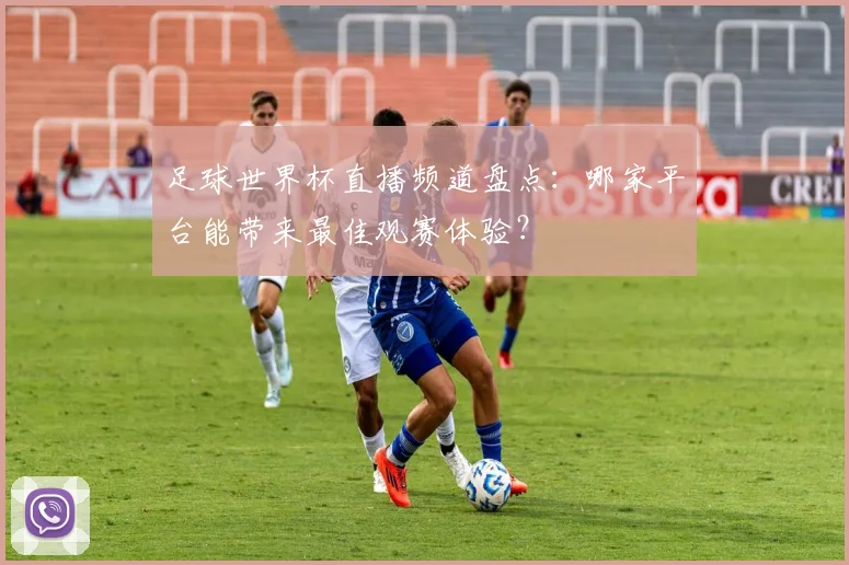 足球世界杯直播频道盘点：哪家平台能带来最佳观赛体验？