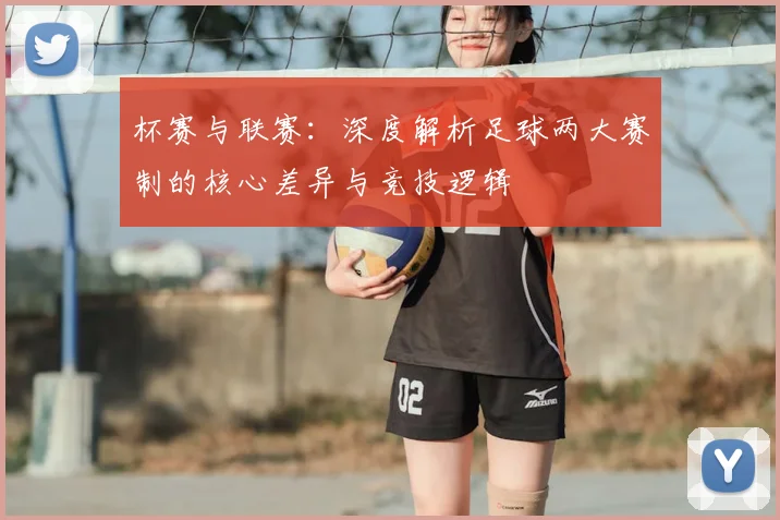 杯赛与联赛:深度解析足球两大赛制的核心差异与竞技逻辑