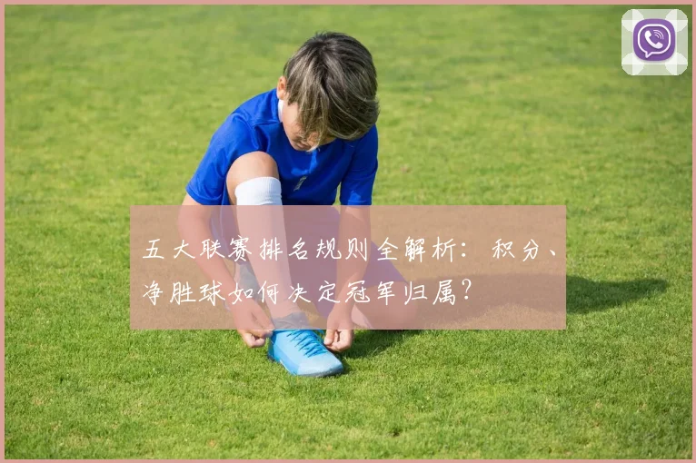 五大联赛排名规则全解析:积分、净胜球如何决定冠军归属?