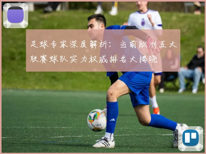 足球专家深度解析：当前欧洲五大联赛球队实力权威排名大揭晓