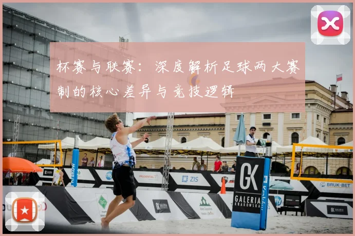 杯赛与联赛：深度解析足球两大赛制的核心差异与竞技逻辑