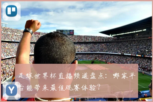 足球世界杯直播频道盘点：哪家平台能带来最佳观赛体验？